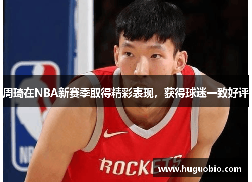 周琦在NBA新赛季取得精彩表现，获得球迷一致好评