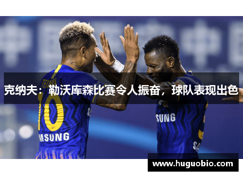 克纳夫：勒沃库森比赛令人振奋，球队表现出色