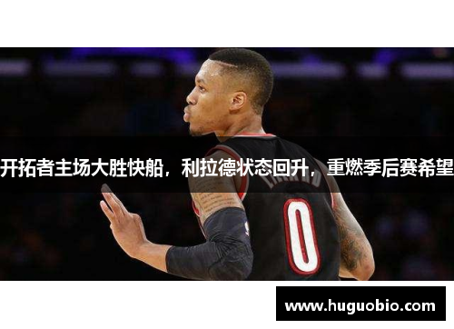 开拓者主场大胜快船，利拉德状态回升，重燃季后赛希望