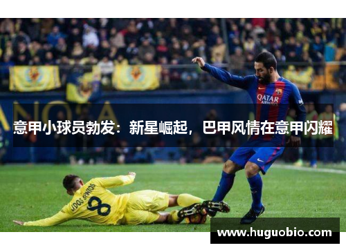意甲小球员勃发：新星崛起，巴甲风情在意甲闪耀