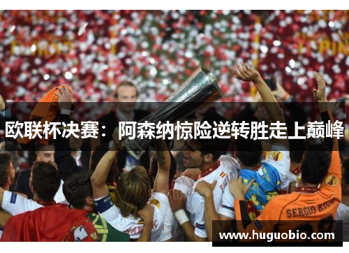 欧联杯决赛：阿森纳惊险逆转胜走上巅峰