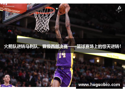 火箭队逆转马刺队，晋级西部决赛——篮球赛场上的惊天逆转！