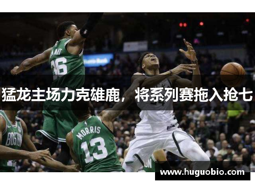 猛龙主场力克雄鹿，将系列赛拖入抢七