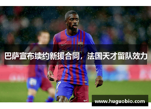 巴萨宣布续约新援合同，法国天才留队效力
