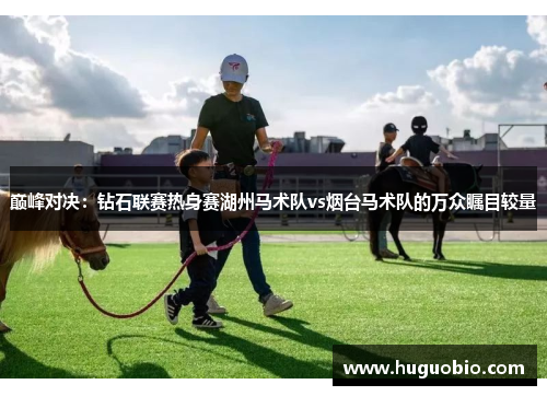 巅峰对决：钻石联赛热身赛湖州马术队vs烟台马术队的万众瞩目较量