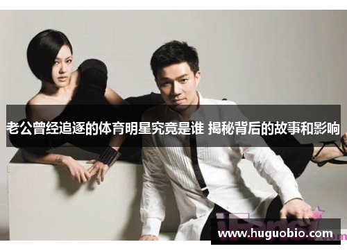 老公曾经追逐的体育明星究竟是谁 揭秘背后的故事和影响