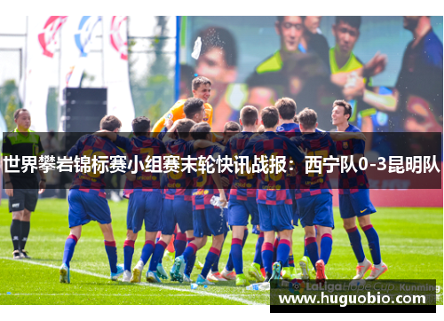 世界攀岩锦标赛小组赛末轮快讯战报：西宁队0-3昆明队