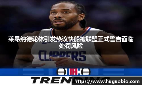 莱昂纳德轮休引发热议快船被联盟正式警告面临处罚风险